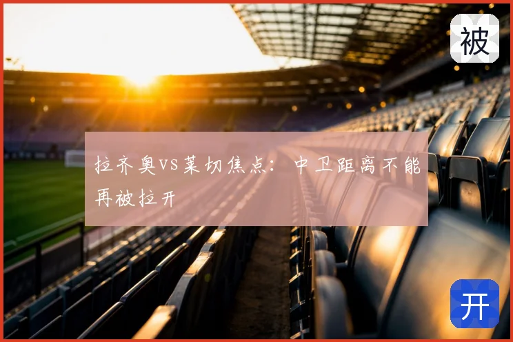 拉齐奥vs莱切焦点:中卫距离不能再被拉开