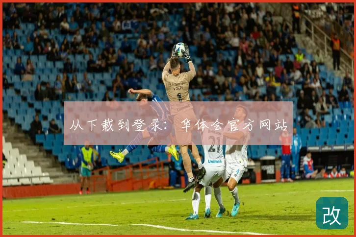 从下载到登录：华体会官方网站