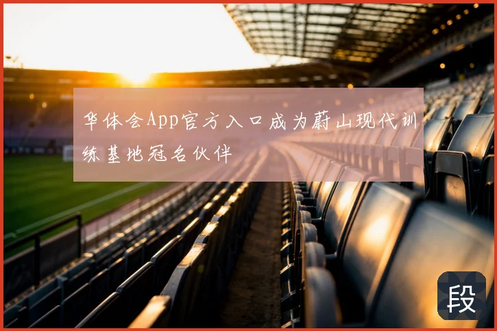 华体会App官方入口成为蔚山现代训练基地冠名伙伴